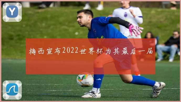 梅西宣布2022世界杯为其最后一届
