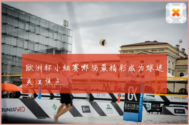欧洲杯小组赛哪场最精彩成为球迷关注焦点