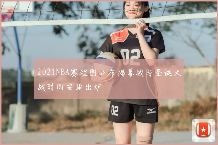 2021NBA赛程图公布揭幕战与圣诞大战时间安排出炉