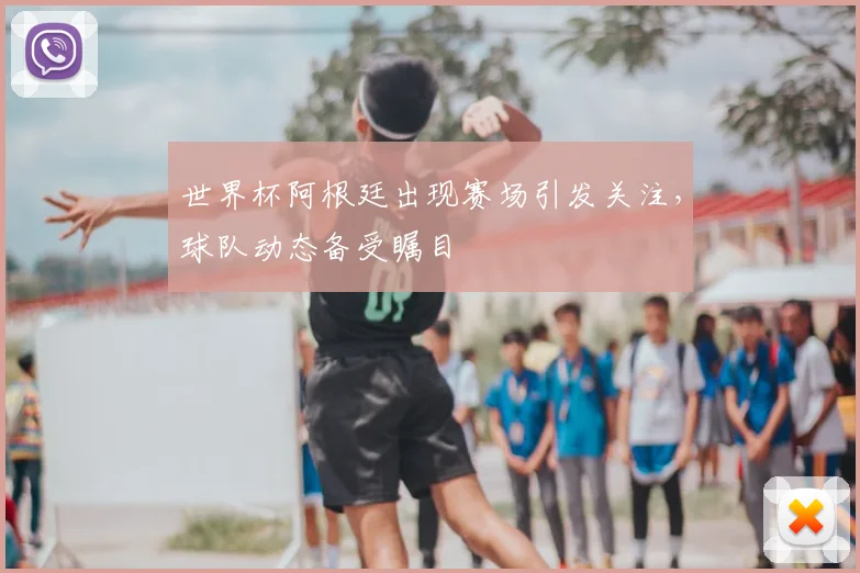 世界杯阿根廷出现赛场引发关注，球队动态备受瞩目