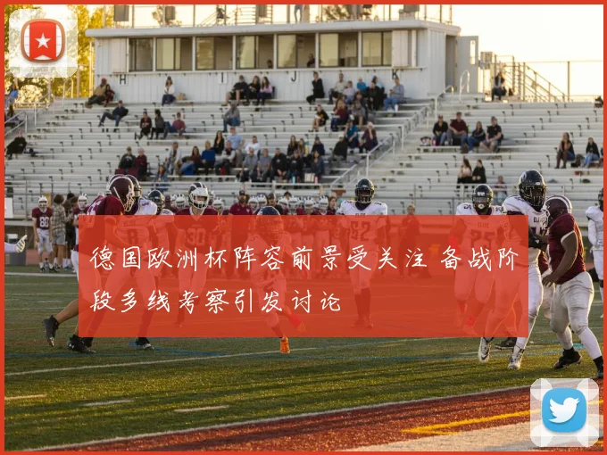 德国欧洲杯阵容前景受关注 备战阶段多线考察引发讨论