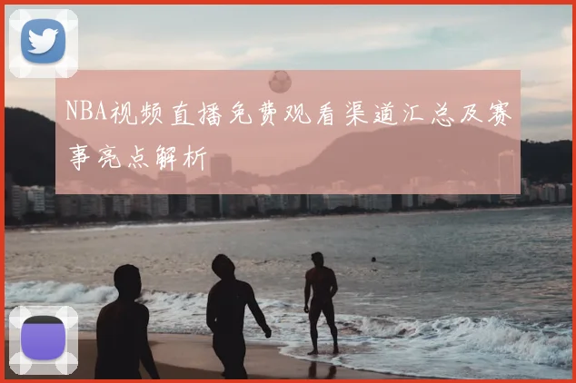 NBA视频直播免费观看渠道汇总及赛事亮点解析