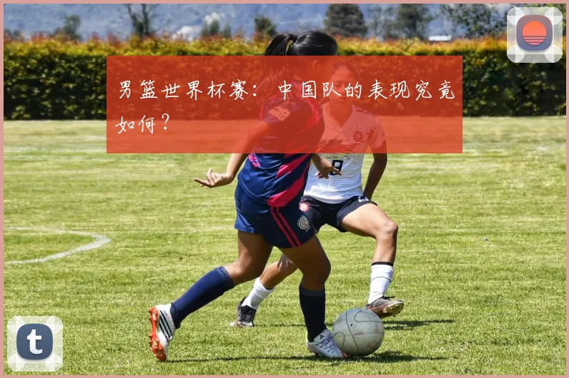 男篮世界杯赛:中国队的表现究竟如何?