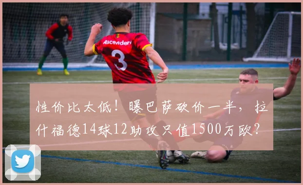 性价比太低！曝巴萨砍价一半，拉什福德14球12助攻只值1500万欧？