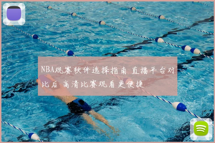 NBA观赛软件选择指南 直播平台对比后 高清比赛观看更便捷