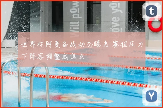 世界杯阿曼备战动态曝光 赛程压力下阵容调整成焦点