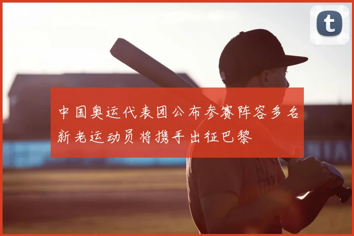 中国奥运代表团公布参赛阵容多名新老运动员将携手出征巴黎
