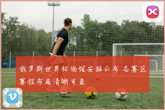 俄罗斯世界杯场馆安排公布 各赛区赛程布局清晰可查