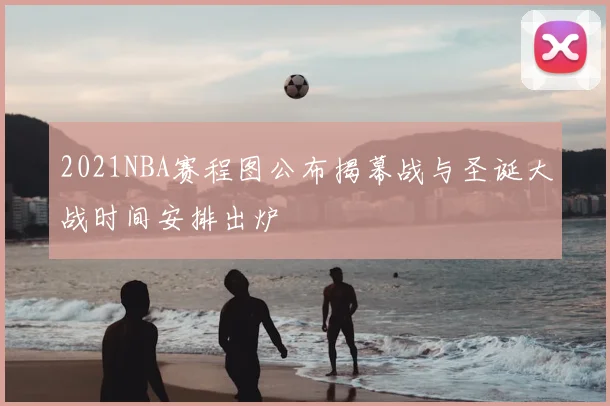 2021NBA赛程图公布揭幕战与圣诞大战时间安排出炉