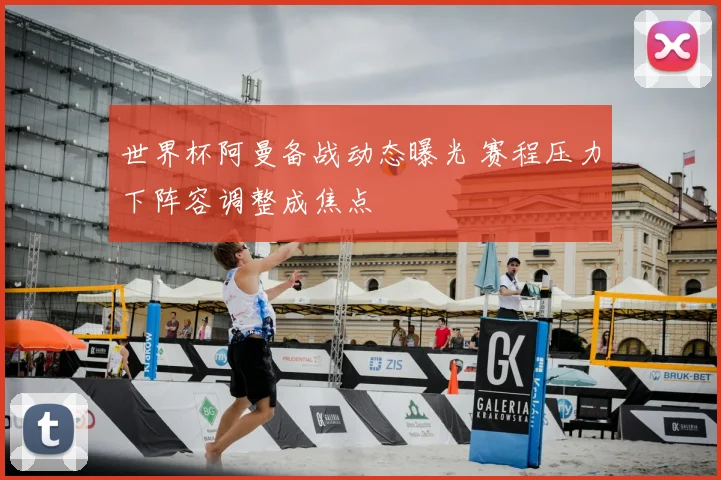 世界杯阿曼备战动态曝光 赛程压力下阵容调整成焦点