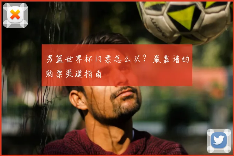 男篮世界杯门票怎么买？最靠谱的购票渠道指南