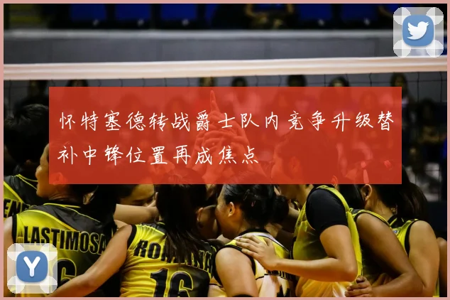 怀特塞德转战爵士队内竞争升级替补中锋位置再成焦点