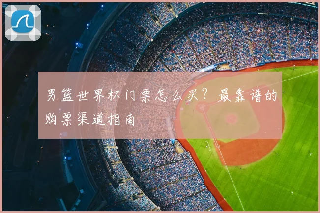男篮世界杯门票怎么买?最靠谱的购票渠道指南