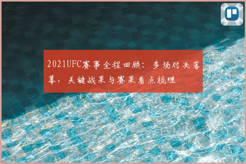 2021UFC赛事全程回顾：多场对决落幕，关键战果与赛果看点梳理